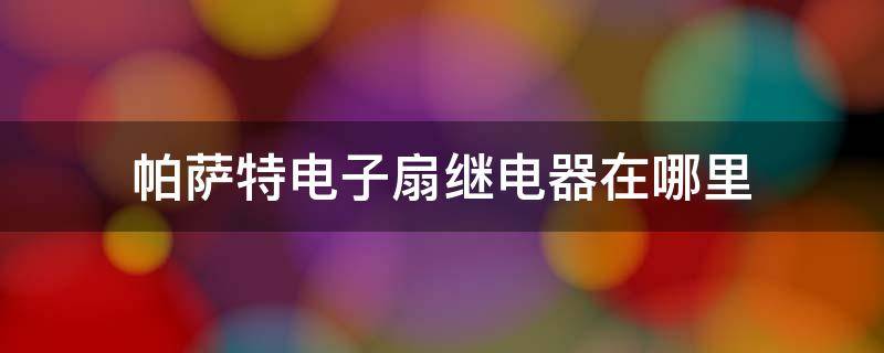 帕萨特电子扇继电器在哪里 帕萨特电子风扇继电器在哪里