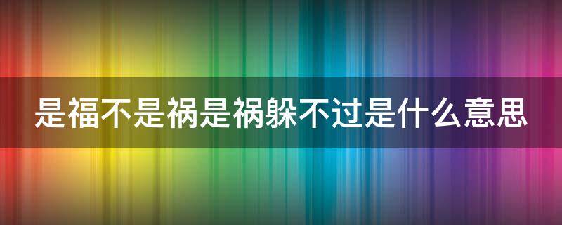 是福不是祸是祸躲不过是什么意思 是福不是祸,是祸躲不过出自哪里