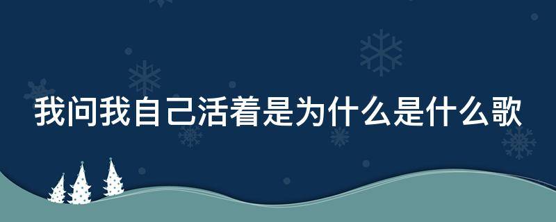 我问我自己活着是为什么是什么歌（我问我自己活着是为什么是什么歌是什么意思）