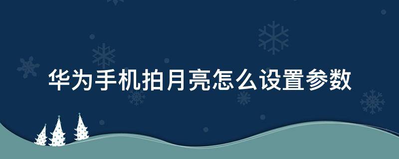 华为手机拍月亮怎么设置参数 华为手机拍月亮怎么设置参数mate30快门时间