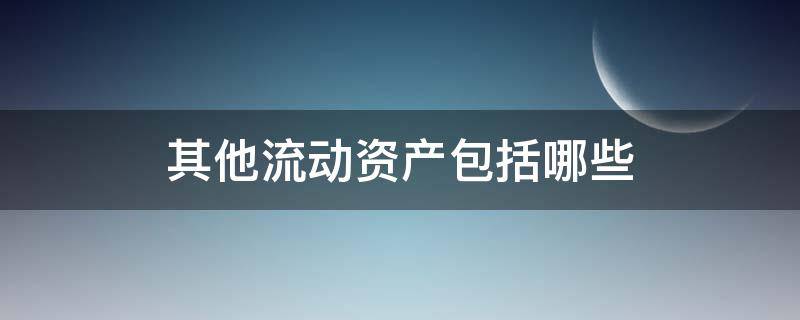 其他流动资产包括哪些（其他流动资产包括哪些科目）