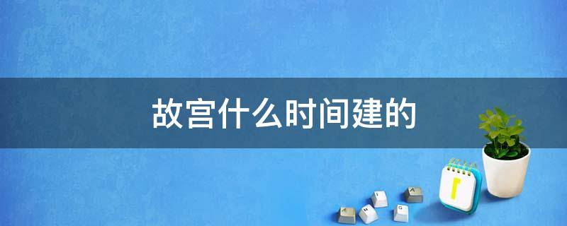 故宫什么时间建的（故宫什么时候建好的）