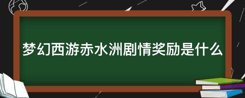 梦幻西游赤水洲剧情奖励是什么（梦幻西游赤水洲剧情全攻略）