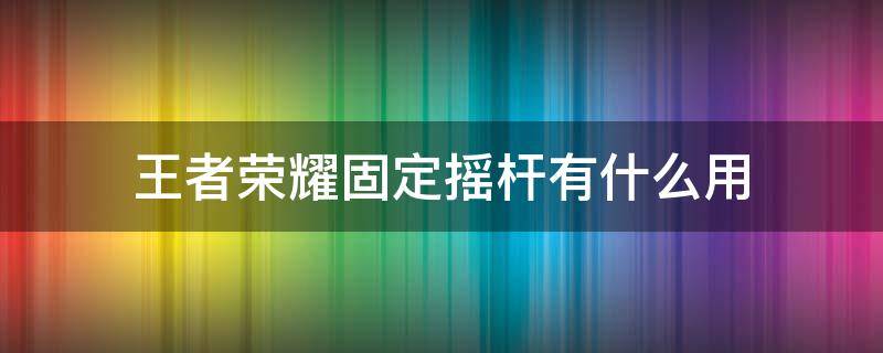 王者荣耀固定摇杆有什么用 王者荣耀设置固定移动摇杆有什么用