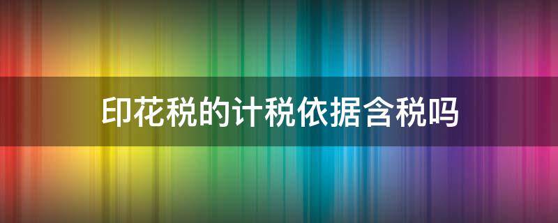 印花税的计税依据含税吗 印花税的计税依据是什么含税还是不含税