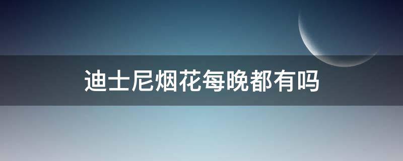 迪士尼烟花每晚都有吗 迪士尼烟花每晚都有吗?