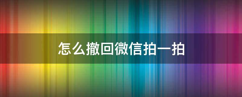 怎么撤回微信拍一拍 怎么撤回微信拍一拍超过2分钟