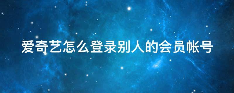 爱奇艺怎么登录别人的会员帐号 爱奇艺怎么登录别人的会员帐号扫码