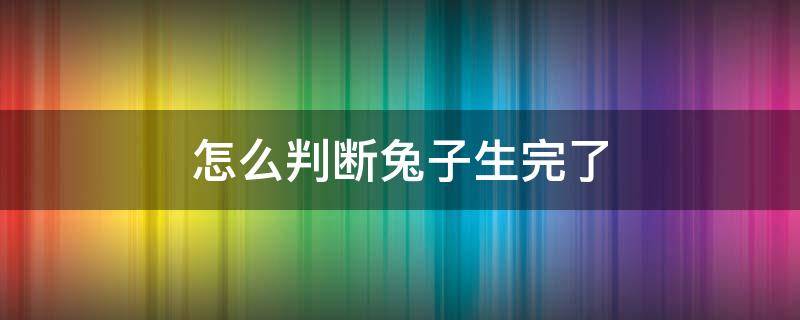 怎么判断兔子生完了 怎么知道兔子有没有生完