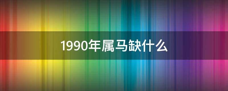 1990年属马缺什么（1990年马五行属什么缺什么）