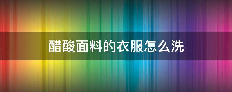 醋酸面料的衣服怎么洗 醋酸面料的衣服怎么洗涤