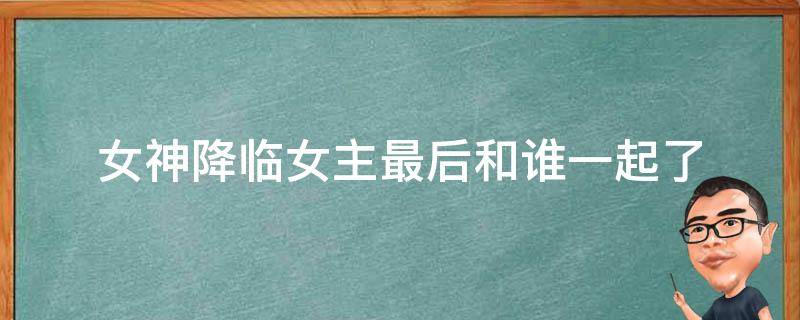 女神降临女主最后和谁一起了 女神降临女主最终和谁在一起了