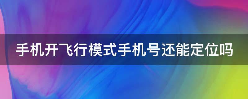 手机开飞行模式手机号还能定位吗 手机开飞行模式还能不能定位