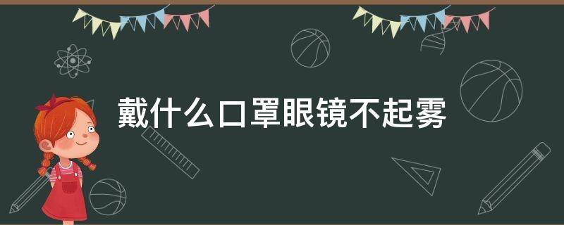 戴什么口罩眼镜不起雾 戴眼镜戴什么口罩不起雾