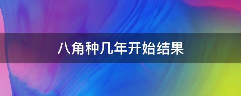 八角种几年开始结果（八角要种多少年结果?）