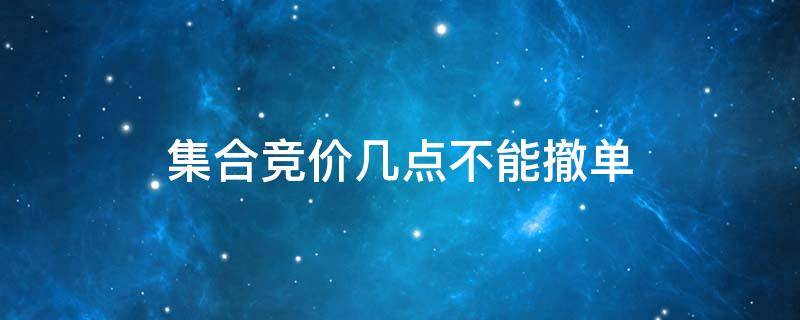 集合竞价几点不能撤单（股票集合竞价几点不能撤单）