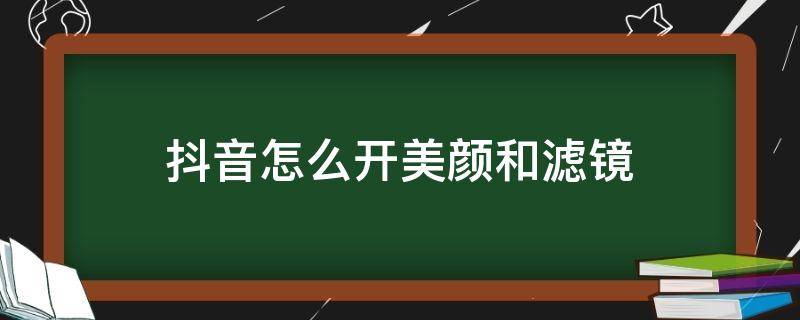 抖音怎么开美颜和滤镜 抖音上的美颜滤镜怎么调好看