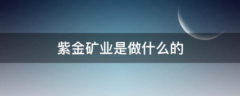 紫金矿业是做什么的（紫金矿业做啥的）