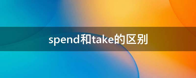 spend和take的区别（spend和take的区别举例）