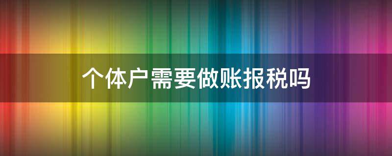 个体户需要做账报税吗 个体户需要做账报税吗?