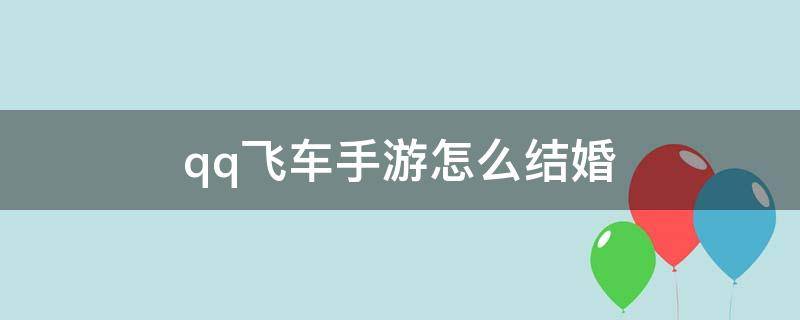 qq飞车手游怎么结婚 qq飞车手游怎么结婚和举办婚礼仪式