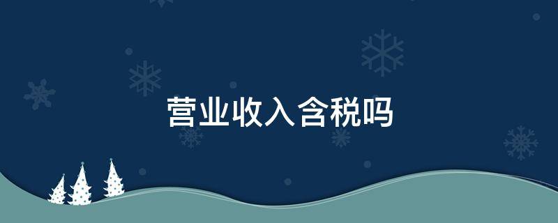 营业收入含税吗（统计报表中营业收入含税吗）