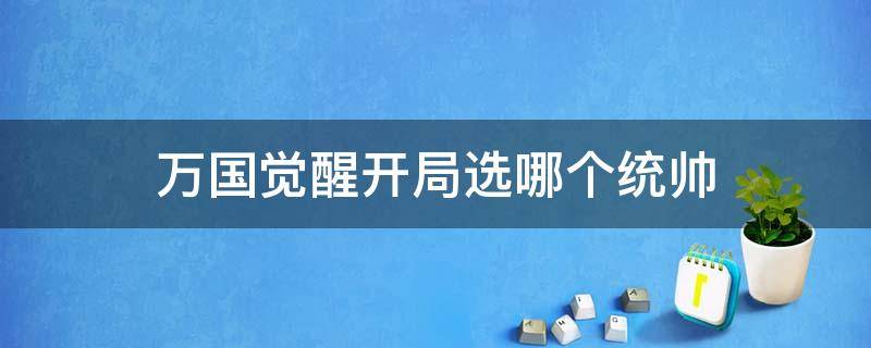 万国觉醒开局选哪个统帅（万国觉醒开局选哪个统帅2021）