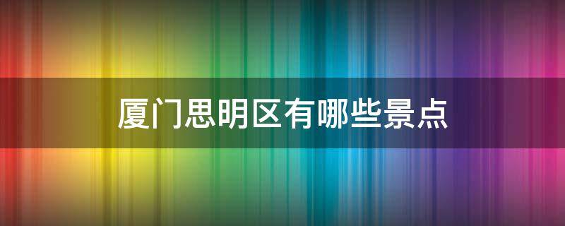 厦门思明区有哪些景点（厦门思明区有哪些景点比较适合约会）