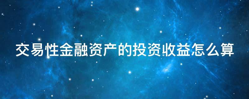 交易性金融资产的投资收益怎么算 交易性金融资产的投资收益怎么算?