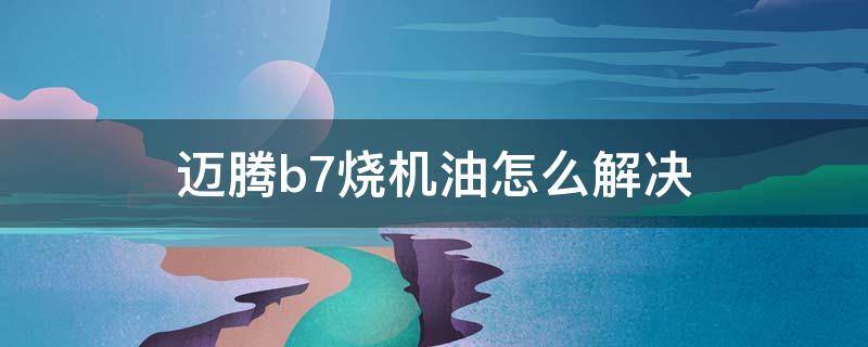 迈腾b7烧机油怎么解决 16年迈腾b7烧机油