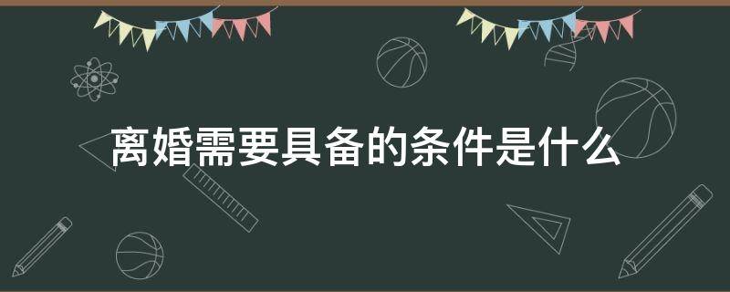 离婚需要具备的条件是什么（离婚需具备哪些条件）