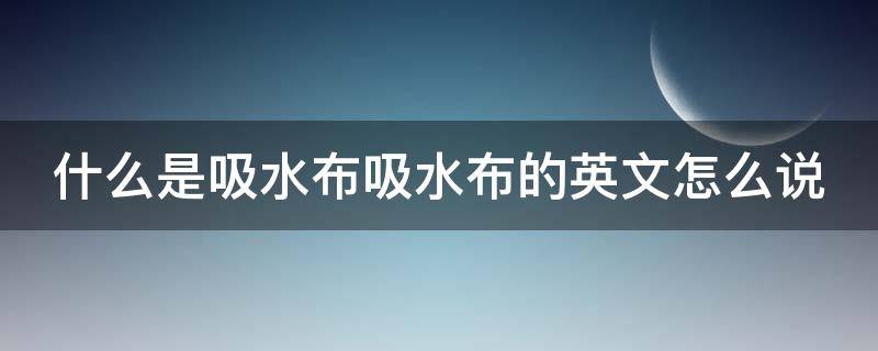 什么是吸水布吸水布的英文怎么说（什么是吸水布吸水布的英文怎么说啊）