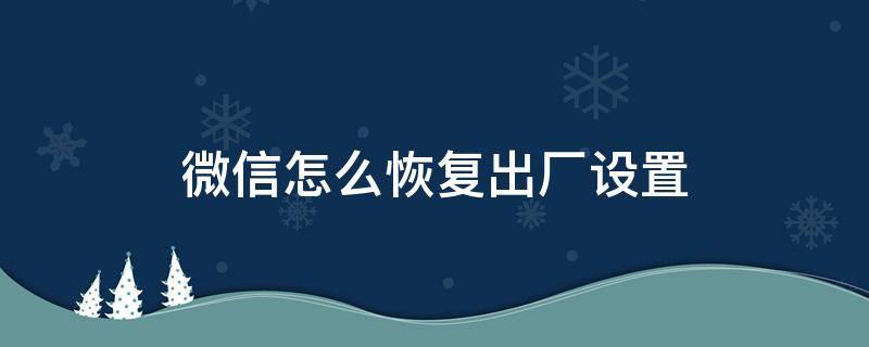 微信怎么恢复出厂设置（微信怎么恢复出厂设置前的数据）