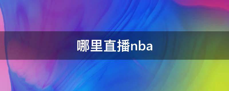 哪里直播nba（在哪里可以看nba比赛直播）