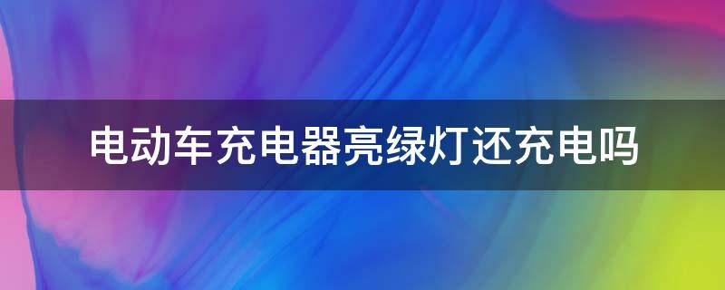 电动车充电器亮绿灯还充电吗（电动车充电器一直亮绿灯还能充电吗）