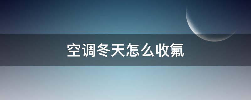 空调冬天怎么收氟（空调冬天怎么收氟,移机视频）