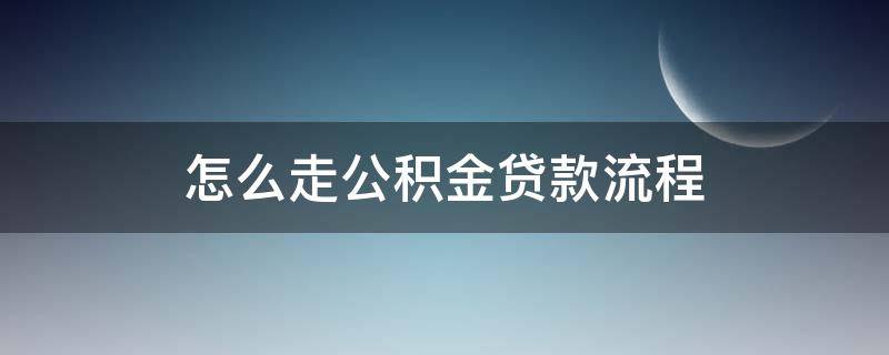 怎么走公积金贷款流程（公积金贷款需要走的流程）