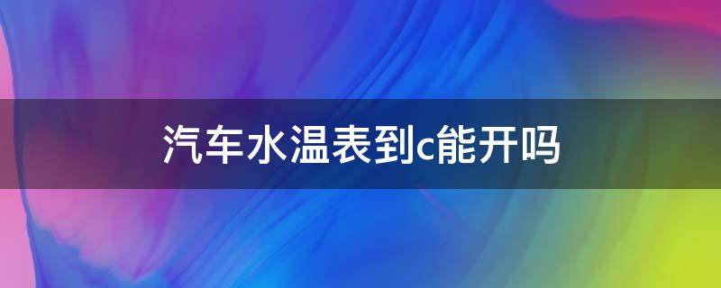 汽车水温表到c能开吗 汽车水温到c什么情况