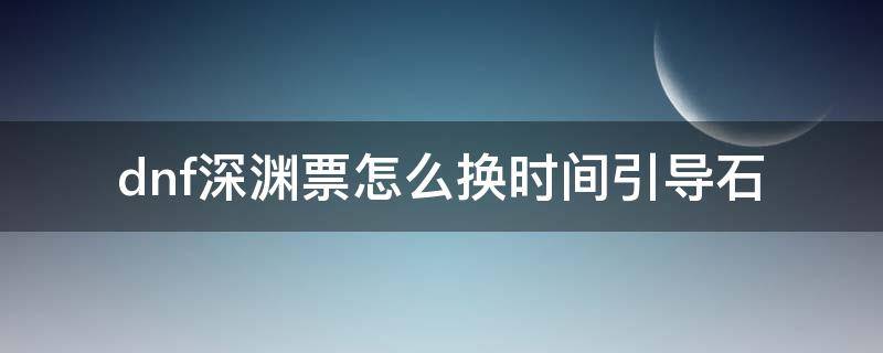 dnf深渊票怎么换时间引导石（dnf深渊票换时间引导石在哪换）