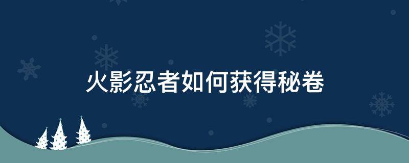 火影忍者如何获得秘卷 火影忍者里面怎么获得秘卷