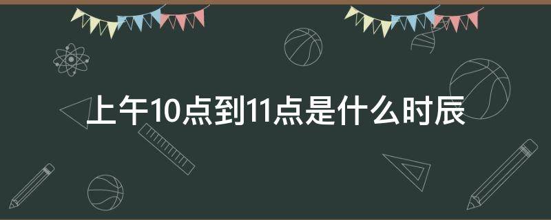 上午10点到11点是什么时辰 上午10点到11点是什么时辰属啥