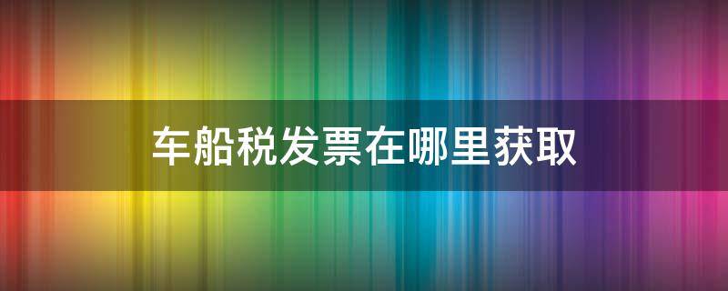 车船税发票在哪里获取 车船税发票怎么获取