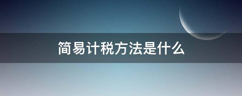 简易计税方法是什么 什么叫做简易计税方法