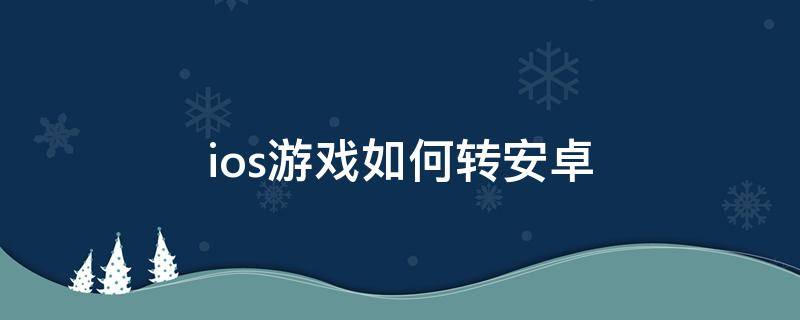 ios游戏如何转安卓 ios手游怎么转安卓