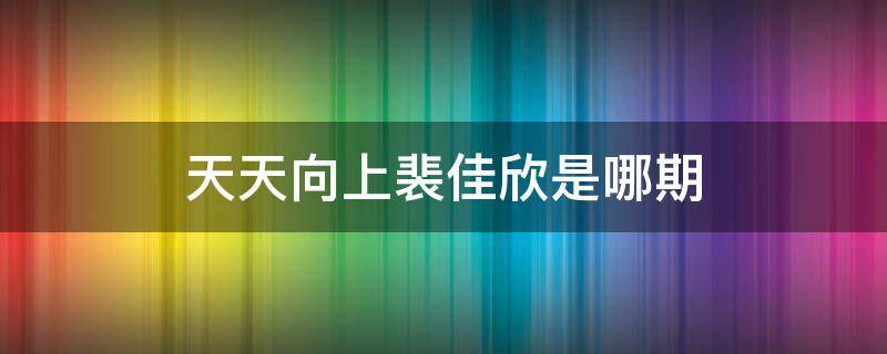 天天向上裴佳欣是哪期 天天向上裴佳欣哈琳是哪一期