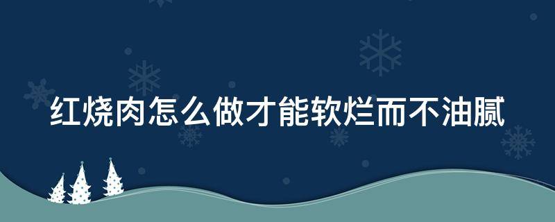 红烧肉怎么做才能软烂而不油腻（红烧肉怎么做才能软烂而不油腻呢）