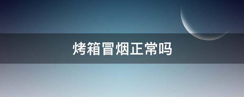 烤箱冒烟正常吗 烤箱冒烟正常吗有焦味