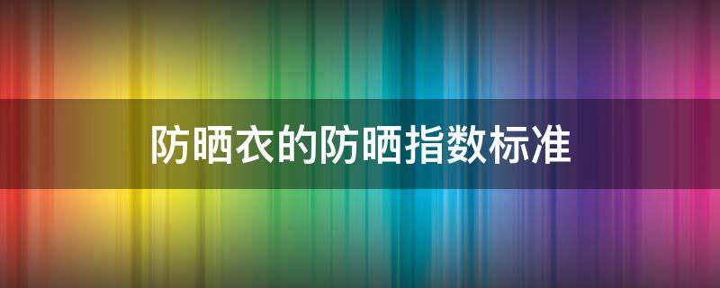 防晒衣的防晒指数标准 日常防晒衣防晒指数多少合适