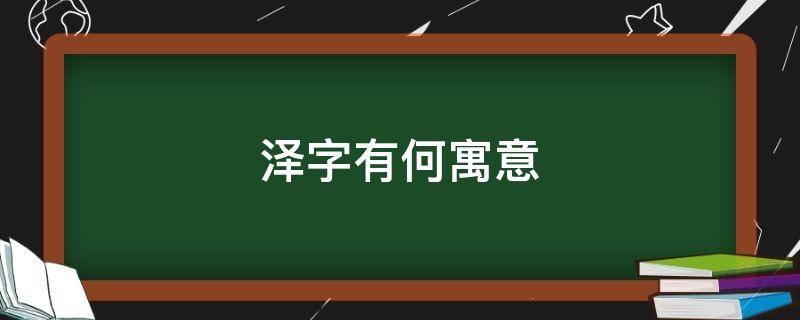 泽字有何寓意（泽字有何寓意三个字）