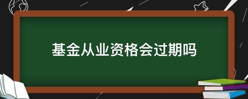 基金从业资格会过期吗（基金从业资格证过期时间）